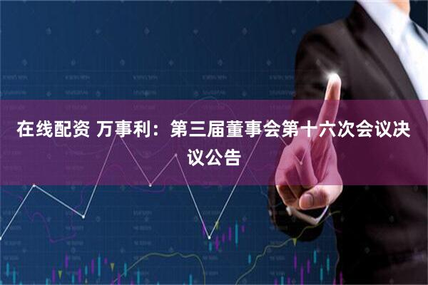 在线配资 万事利：第三届董事会第十六次会议决议公告