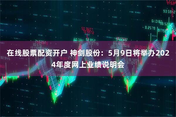 在线股票配资开户 神剑股份：5月9日将举办2024年度网上业绩说明会