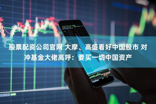 股票配资公司官网 大摩、高盛看好中国股市 对冲基金大佬高呼：要买一切中国资产