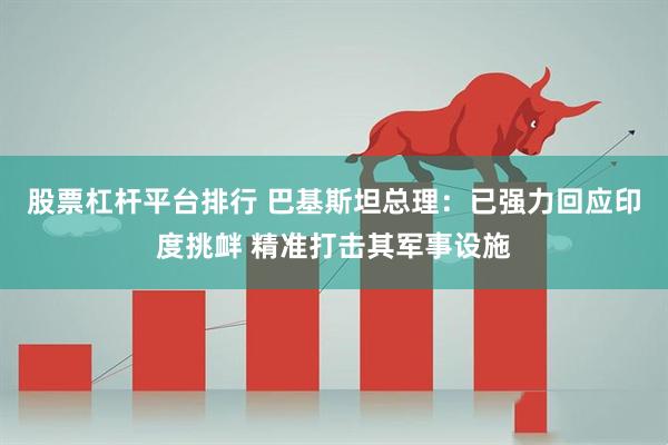 股票杠杆平台排行 巴基斯坦总理：已强力回应印度挑衅 精准打击其军事设施