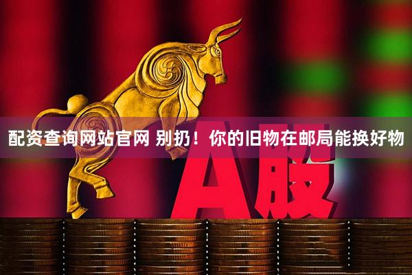 配资查询网站官网 别扔！你的旧物在邮局能换好物