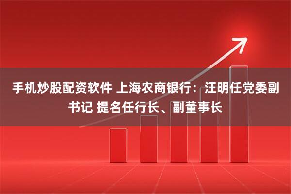 手机炒股配资软件 上海农商银行：汪明任党委副书记 提名任行长、副董事长