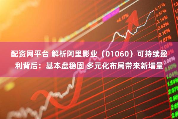 配资网平台 解析阿里影业（01060）可持续盈利背后：基本盘稳固 多元化布局带来新增量