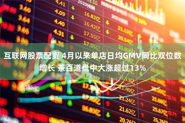 互联网股票配资 4月以来单店日均GMV同比双位数增长 茶百道盘中大涨超过13%