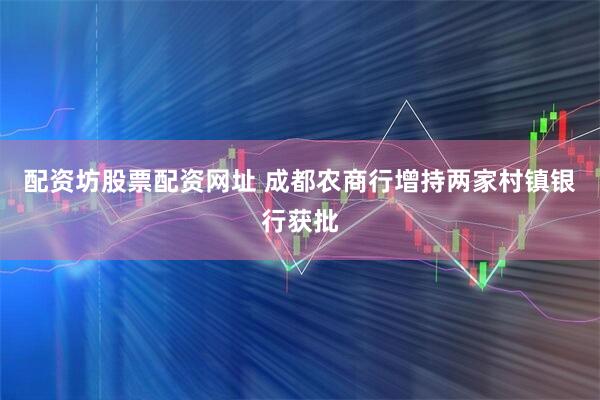 配资坊股票配资网址 成都农商行增持两家村镇银行获批