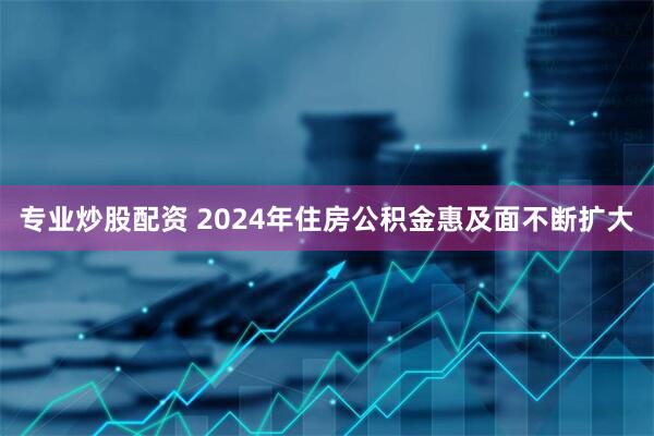 专业炒股配资 2024年住房公积金惠及面不断扩大