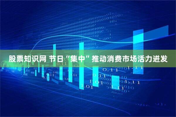 股票知识网 节日“集中”推动消费市场活力迸发
