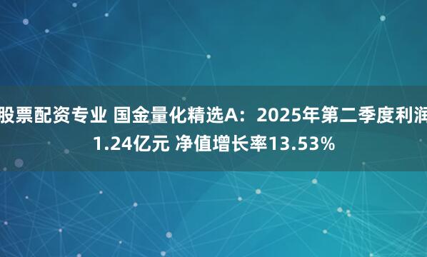 股票配资专业 国金量化精选A：2025年第二季度利润1.24亿元 净值增长率13.53%