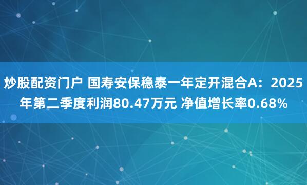 炒股配资门户 国寿安保稳泰一年定开混合A：2025年第二季度利润80.47万元 净值增长率0.68%