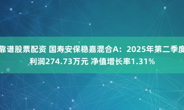 靠谱股票配资 国寿安保稳嘉混合A：2025年第二季度利润274.73万元 净值增长率1.31%