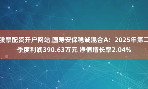 股票配资开户网站 国寿安保稳诚混合A：2025年第二季度利润390.63万元 净值增长率2.04%