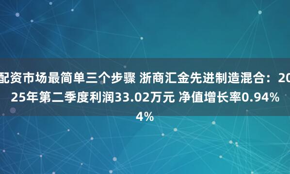配资市场最简单三个步骤 浙商汇金先进制造混合：2025年第二季度利润33.02万元 净值增长率0.94%