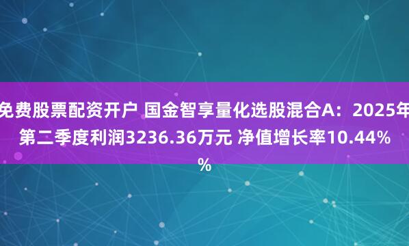 免费股票配资开户 国金智享量化选股混合A：2025年第二季度利润3236.36万元 净值增长率10.44%