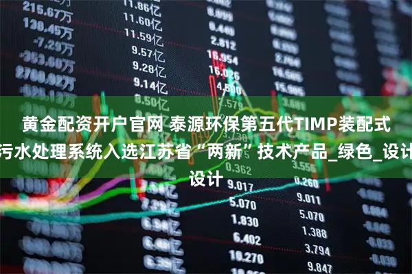 黄金配资开户官网 泰源环保第五代TIMP装配式污水处理系统入选江苏省“两新”技术产品_绿色_设计