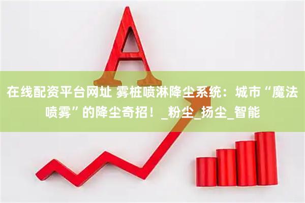 在线配资平台网址 雾桩喷淋降尘系统：城市“魔法喷雾”的降尘奇招！_粉尘_扬尘_智能