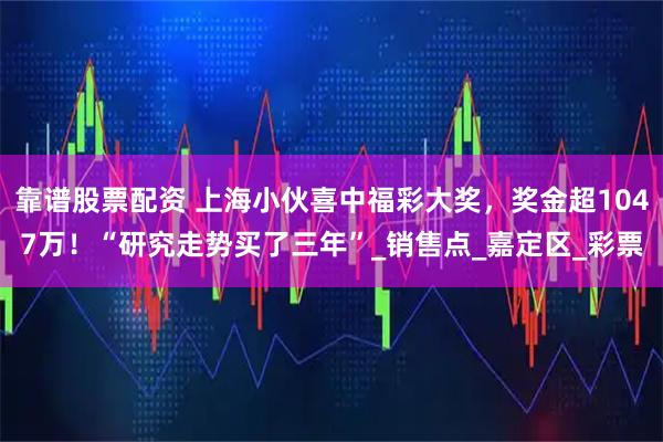 靠谱股票配资 上海小伙喜中福彩大奖，奖金超1047万！“研究走势买了三年”_销售点_嘉定区_彩票