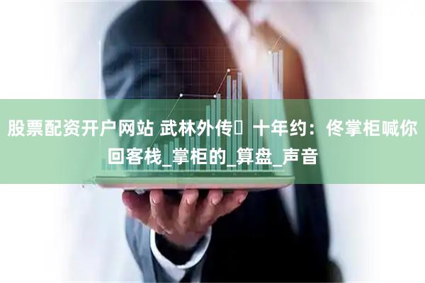 股票配资开户网站 武林外传・十年约：佟掌柜喊你回客栈_掌柜的_算盘_声音