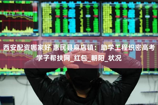 西安配资哪家好 惠民县麻店镇：助学工程织密高考学子帮扶网_红包_朝阳_状况