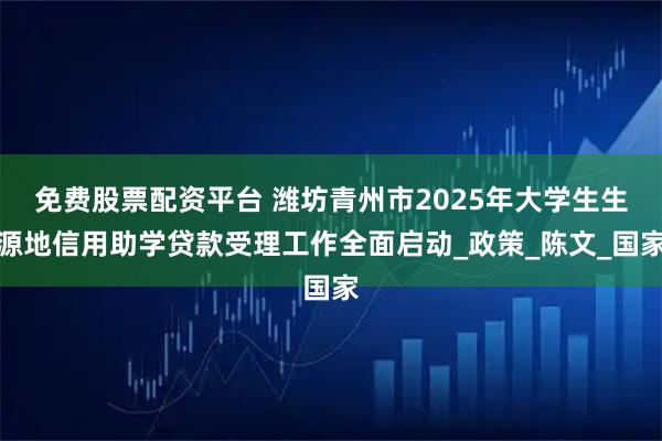 免费股票配资平台 潍坊青州市2025年大学生生源地信用助学贷款受理工作全面启动_政策_陈文_国家