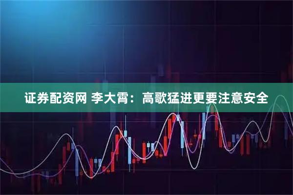 证券配资网 李大霄：高歌猛进更要注意安全