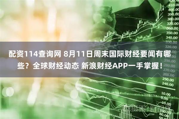 配资114查询网 8月11日周末国际财经要闻有哪些？全球财经动态 新浪财经APP一手掌握！