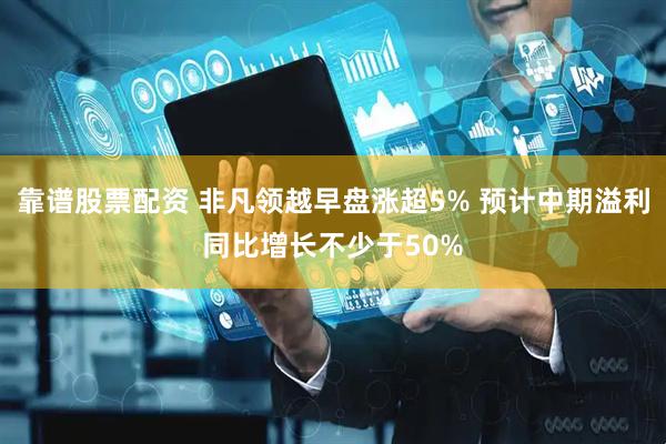 靠谱股票配资 非凡领越早盘涨超5% 预计中期溢利同比增长不少于50%