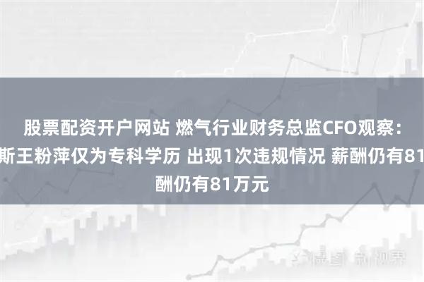 股票配资开户网站 燃气行业财务总监CFO观察：特瑞斯王粉萍仅为专科学历 出现1次违规情况 薪酬仍有81万元