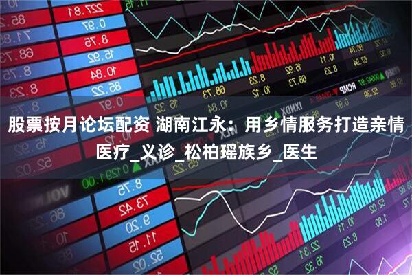 股票按月论坛配资 湖南江永：用乡情服务打造亲情医疗_义诊_松柏瑶族乡_医生