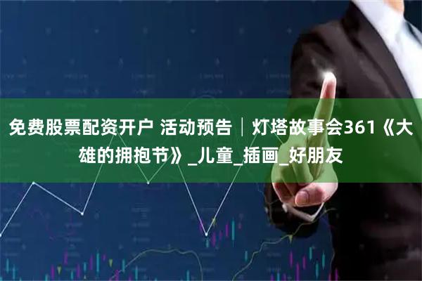 免费股票配资开户 活动预告│灯塔故事会361《大雄的拥抱节》_儿童_插画_好朋友