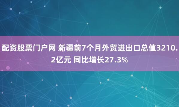 配资股票门户网 新疆前7个月外贸进出口总值3210.2亿元 同比增长27.3%