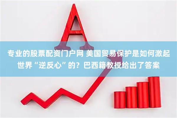 专业的股票配资门户网 美国贸易保护是如何激起世界“逆反心”的？巴西籍教授给出了答案
