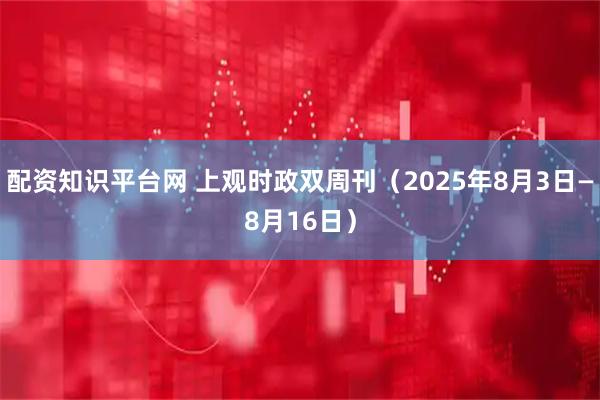 配资知识平台网 上观时政双周刊（2025年8月3日—8月16日）