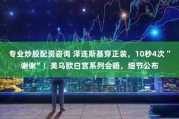 专业炒股配资咨询 泽连斯基穿正装，10秒4次“谢谢”！美乌欧白宫系列会晤，细节公布