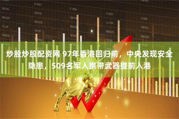 炒股炒股配资网 97年香港回归前，中央发现安全隐患，509名军人携带武器提前入港