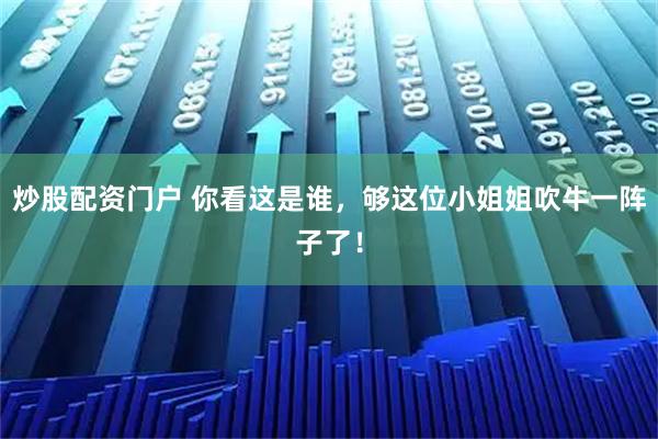 炒股配资门户 你看这是谁，够这位小姐姐吹牛一阵子了！