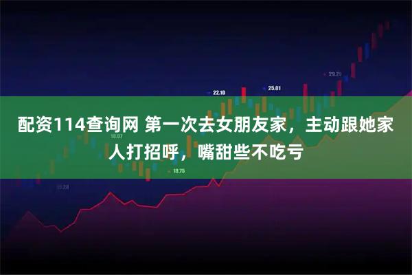 配资114查询网 第一次去女朋友家，主动跟她家人打招呼，嘴甜些不吃亏