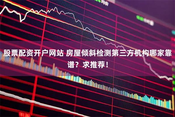 股票配资开户网站 房屋倾斜检测第三方机构哪家靠谱？求推荐！